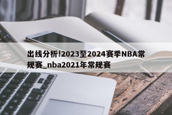 出线分析!2023至2024赛季NBA常规赛_nba2021年常规赛