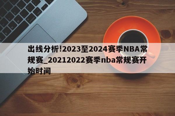 出线分析!2023至2024赛季NBA常规赛_20212022赛季nba常规赛开始时间