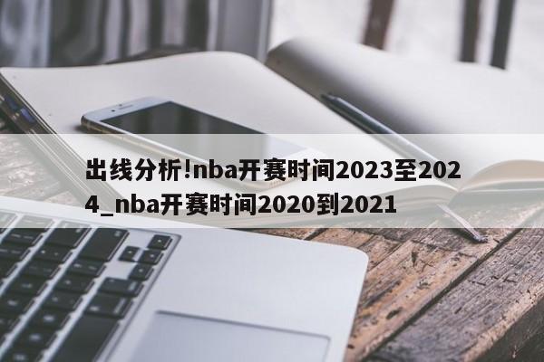 出线分析!nba开赛时间2023至2024_nba开赛时间2020到2021