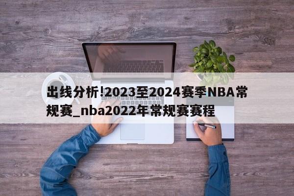 出线分析!2023至2024赛季NBA常规赛_nba2022年常规赛赛程