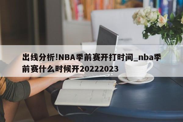 出线分析!NBA季前赛开打时间_nba季前赛什么时候开20222023