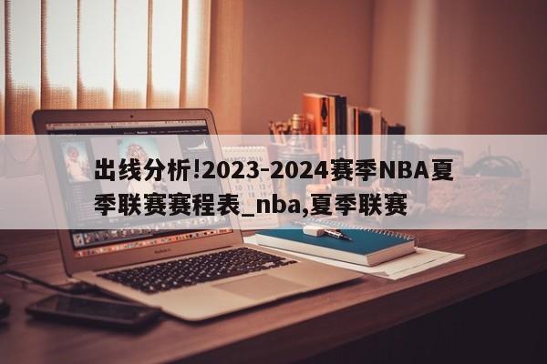 出线分析!2023-2024赛季NBA夏季联赛赛程表_nba,夏季联赛