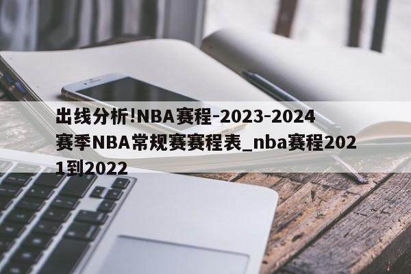 出线分析!NBA赛程-2023-2024赛季NBA常规赛赛程表_nba赛程2021到2022