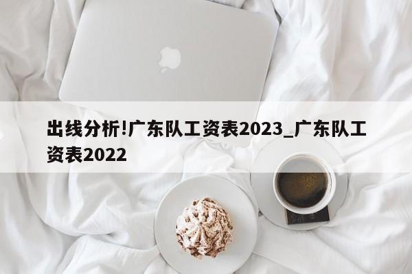 出线分析!广东队工资表2023_广东队工资表2022