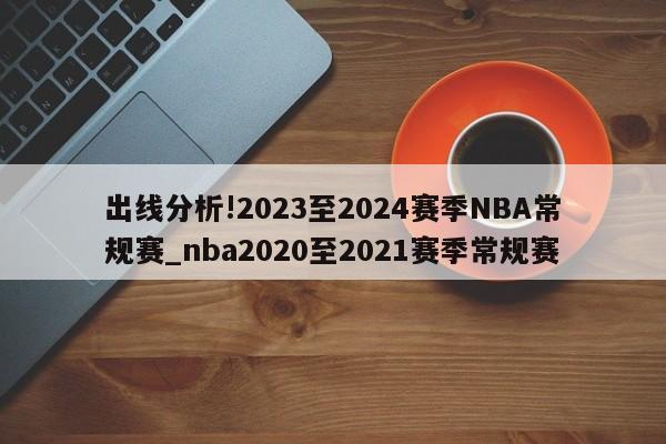 出线分析!2023至2024赛季NBA常规赛_nba2020至2021赛季常规赛