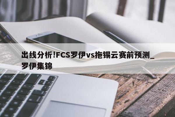 出线分析!FCS罗伊vs拖锡云赛前预测_罗伊集锦